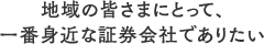 地域の皆さまにとって、一番身近な証券会社でありたい